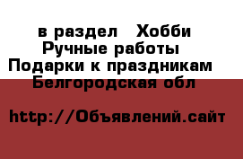  в раздел : Хобби. Ручные работы » Подарки к праздникам . Белгородская обл.